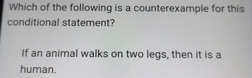 Which of the following is a counterexample for this 
conditional statement? 
If an animal walks on two legs, then it is a 
human.