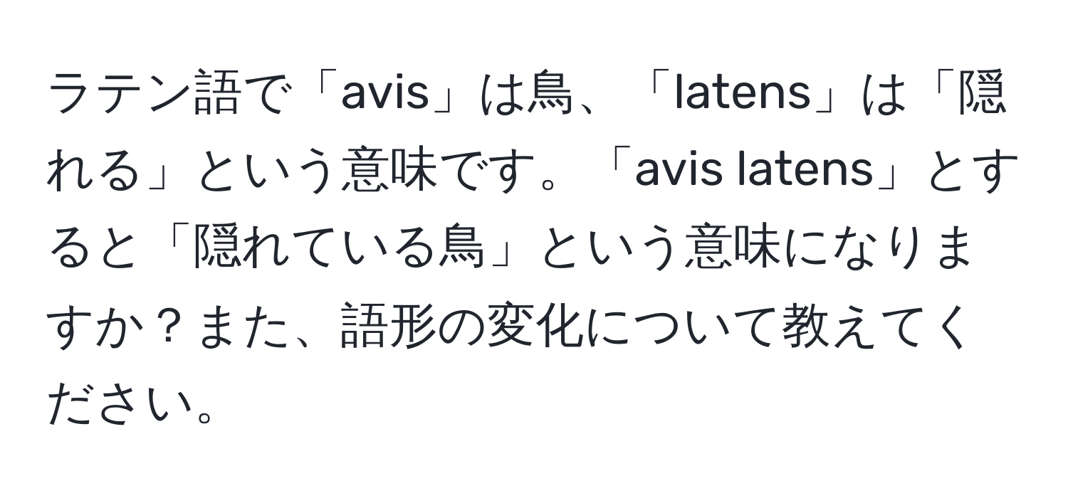 ラテン語で「avis」は鳥、「latens」は「隠れる」という意味です。「avis latens」とすると「隠れている鳥」という意味になりますか？また、語形の変化について教えてください。