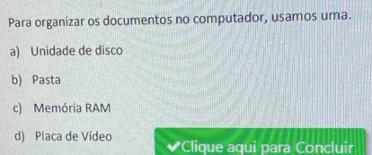 Para organizar os documentos no computador, usamos uma.
a) Unidade de disco
b) Pasta
c) Memória RAM
d) Placa de Vídeo ✔Clique aqui para Concluir