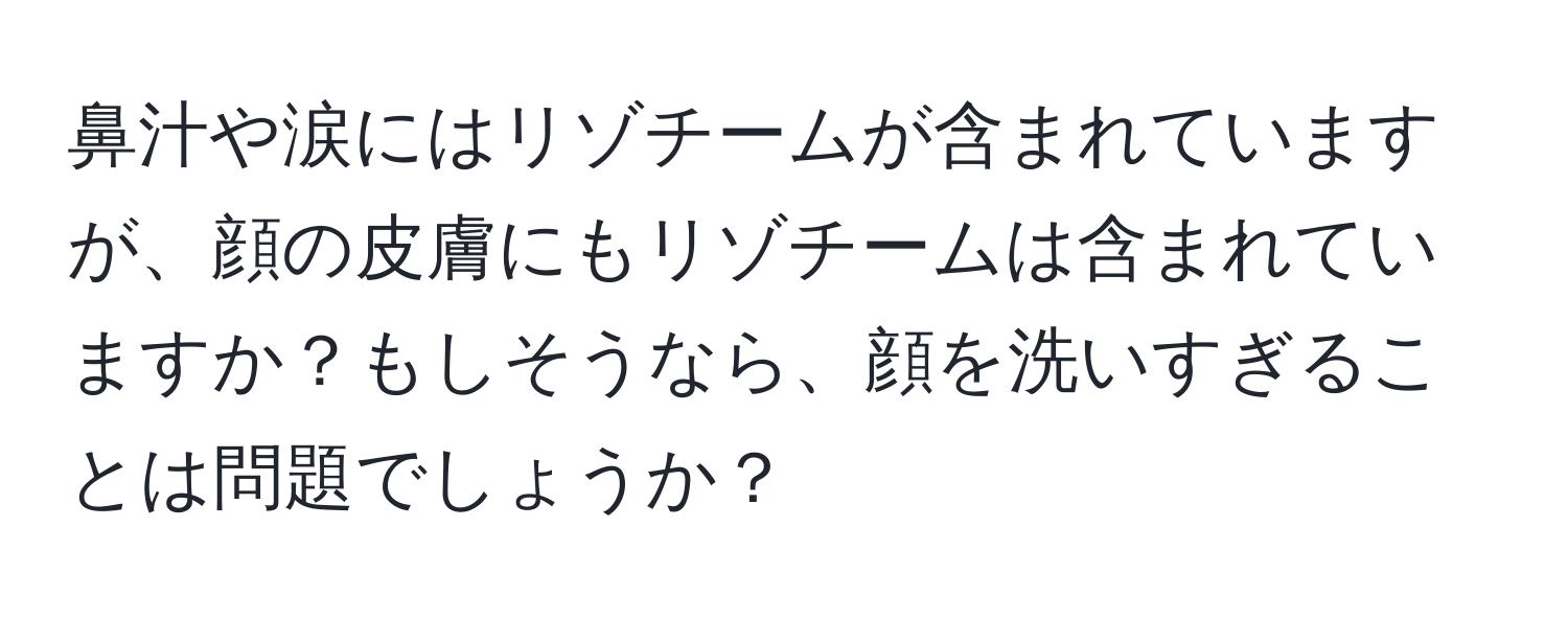 鼻汁や涙にはリゾチームが含まれていますが、顔の皮膚にもリゾチームは含まれていますか？もしそうなら、顔を洗いすぎることは問題でしょうか？