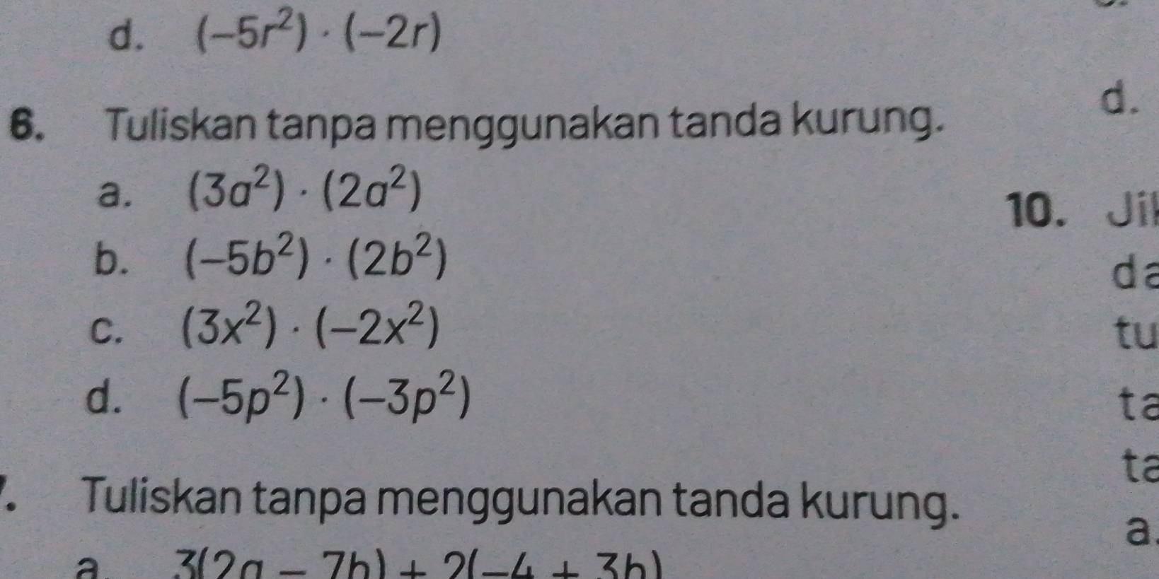 d. (-5r^2)· (-2r)
6. Tuliskan tanpa menggunakan tanda kurung.
d.
a. (3a^2)· (2a^2)
10. Jil
b. (-5b^2)· (2b^2)
da
C. (3x^2)· (-2x^2) tu
d. (-5p^2)· (-3p^2)
ta
ta
Tuliskan tanpa menggunakan tanda kurung.
a
a. 3(2a-7b)+2(-4+3b)