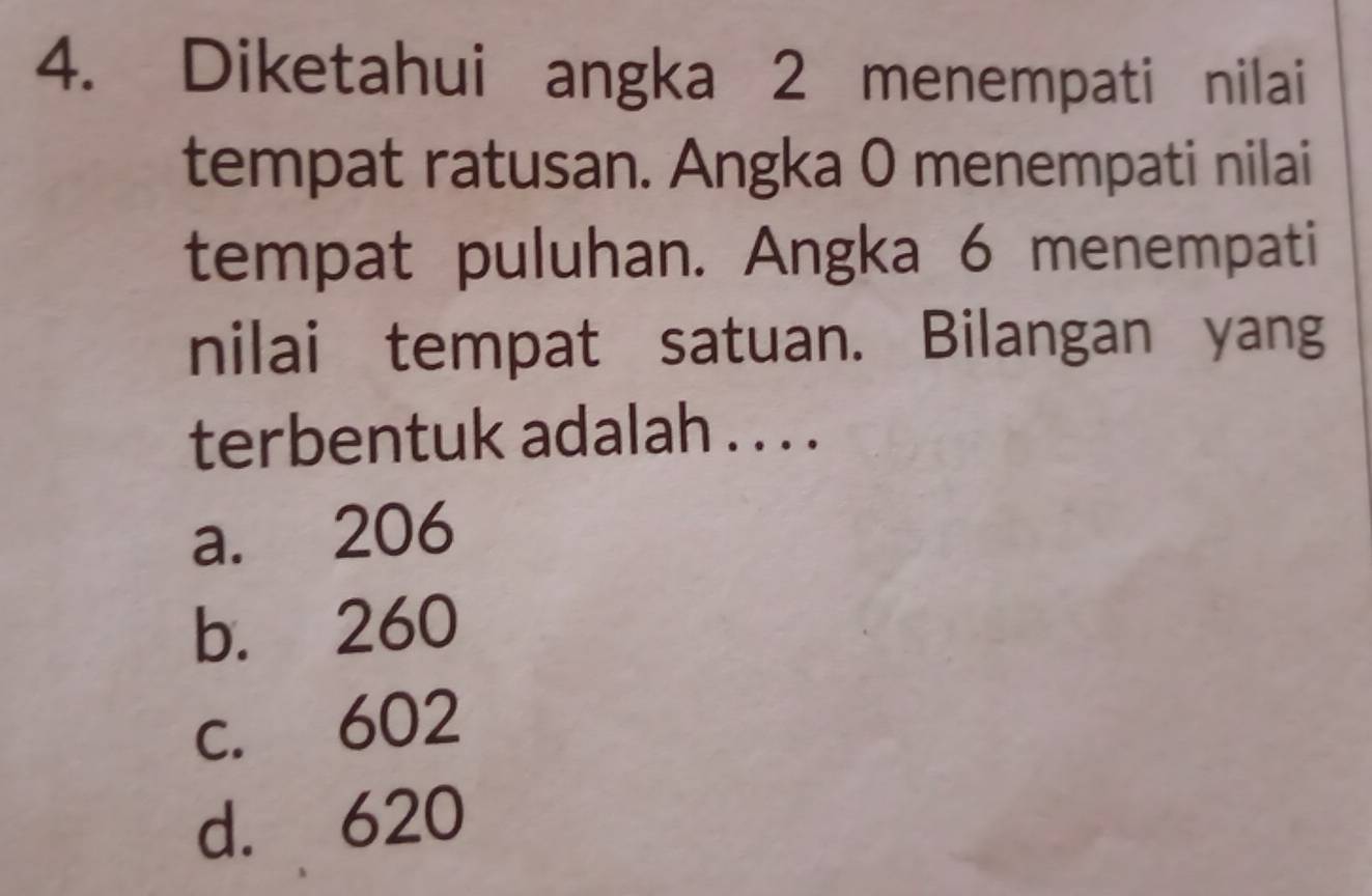 Diketahui angka 2 menempati nilai
tempat ratusan. Angka 0 menempati nilai
tempat puluhan. Angka 6 menempati
nilai tempat satuan. Bilangan yang
terbentuk adalah . . . .
a. 206
b. 260
c. 602
d. 620