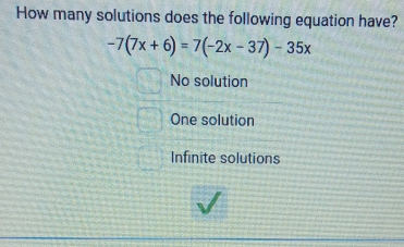 How many solutions does the following equation have?
-7(7x+6)=7(-2x-37)-35x
No solution
One solution
Infinite solutions