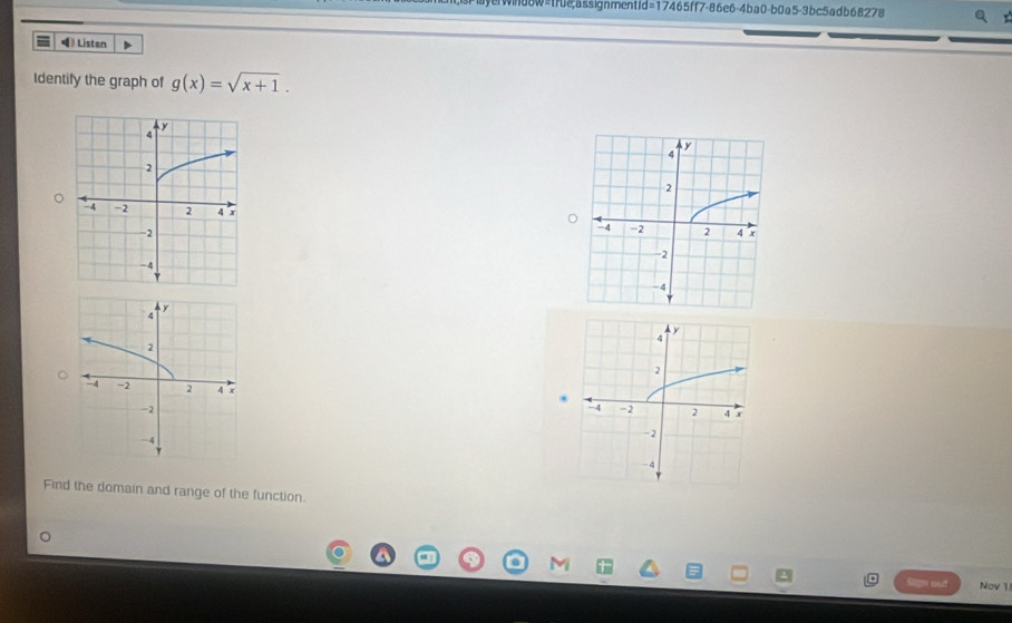 yerwindow=trueçassignment d=17465ff7-8 86e6-4ba0-b0a5-3bc5adb68278 
》 Listen 
Identify the graph of g(x)=sqrt(x+1).

4
2
-4 -2 2 4 x
-2
-4
Find the domain and range of the function. 
Nov