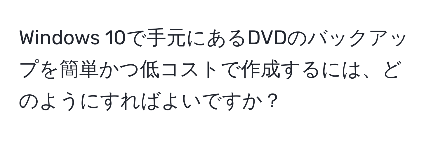 Windows 10で手元にあるDVDのバックアップを簡単かつ低コストで作成するには、どのようにすればよいですか？