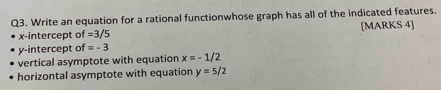 Write an equation for a rational functionwhose graph has all of the indicated features. 
x-intercept of =3/5 [MARKS 4] 
y-intercept of =-3
vertical asymptote with equation x=-1/2
horizontal asymptote with equation y=5/2