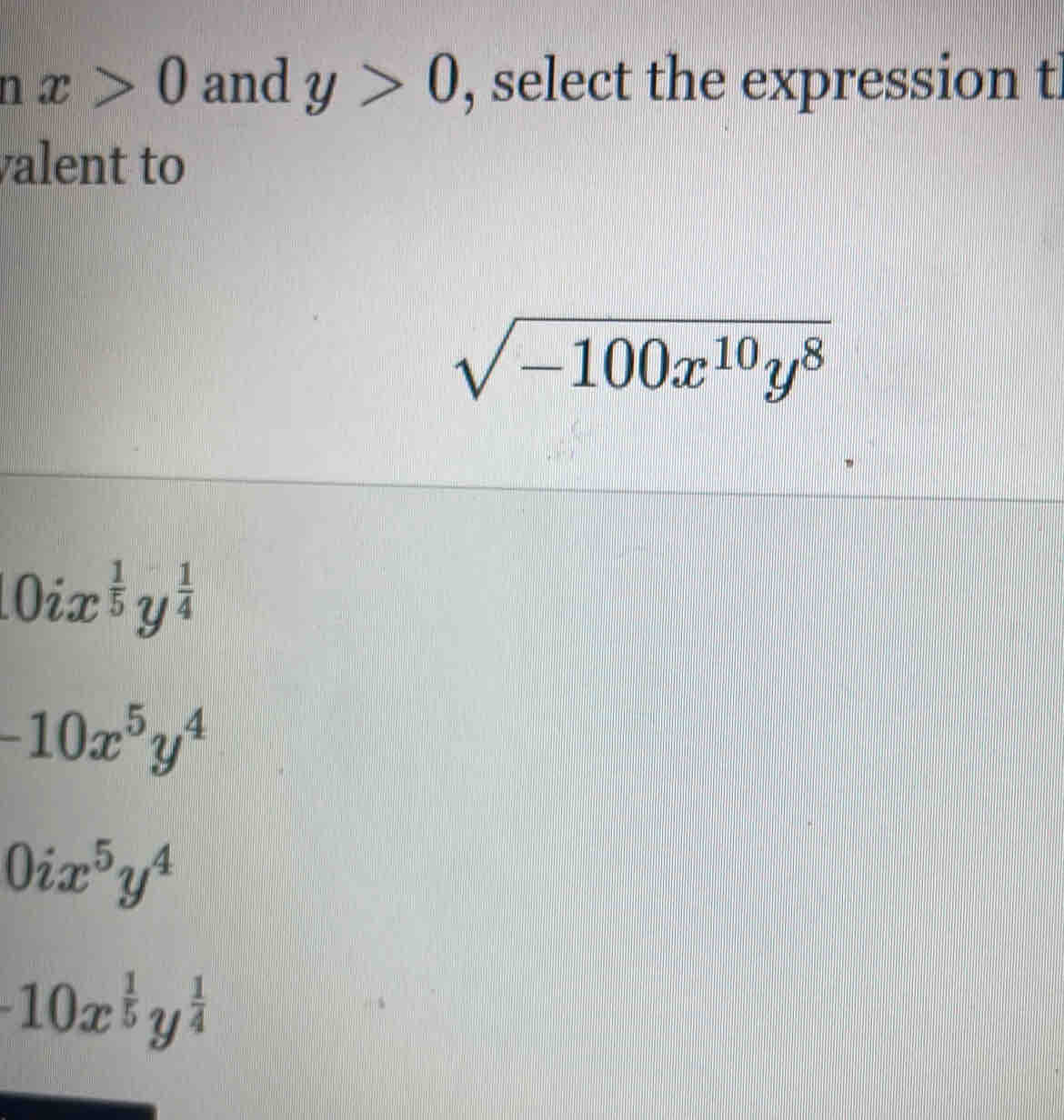 circ  x>0 and y>0 , select the expression tl
valent to
sqrt(-100x^(10)y^8)
10ix^(frac 1)5y^(frac 1)4
-10x^5y^4
0ix^5y^4
-10x^(frac 1)5y^(frac 1)4