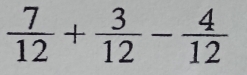  7/12 + 3/12 - 4/12 