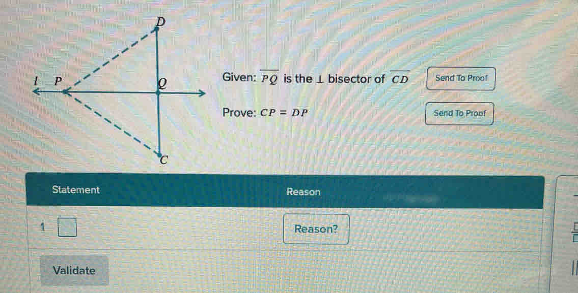 Given: overline PQ
is the ⊥ bisector of overline CD Send To Proof 
Prove: CP=DP Send To Proof 
Statement Reason 
1 = □ Reason? 
Validate