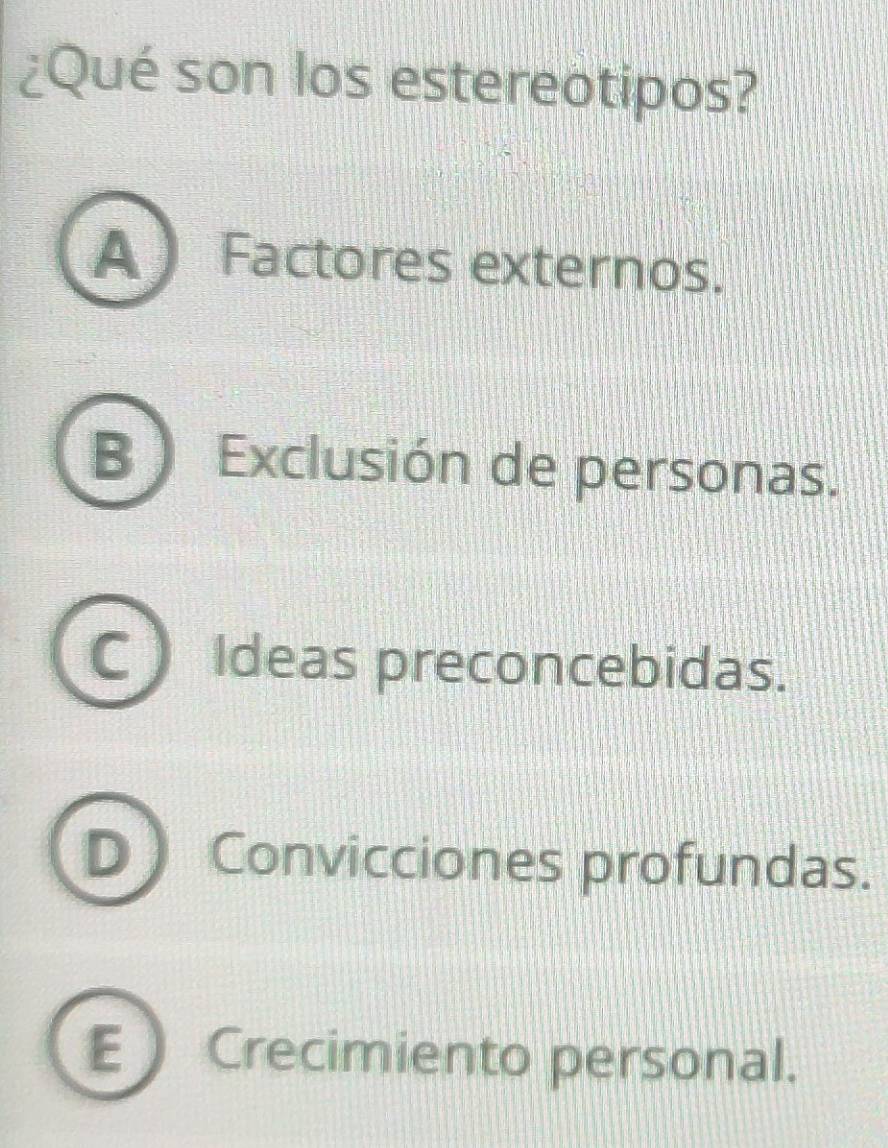 ¿Qué son los estereotipos?
A Factores externos.
B ) Exclusión de personas.
C Ideas preconcebidas.
D Convicciones profundas.
E Crecimiento personal.