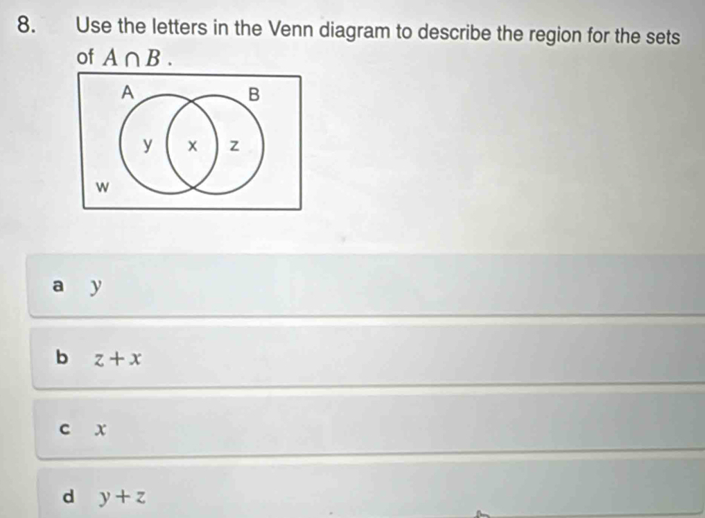 Use the letters in the Venn diagram to describe the region for the sets
of A∩ B. 
A
B
y × z
w
a y
b z+x
c x
d y+z