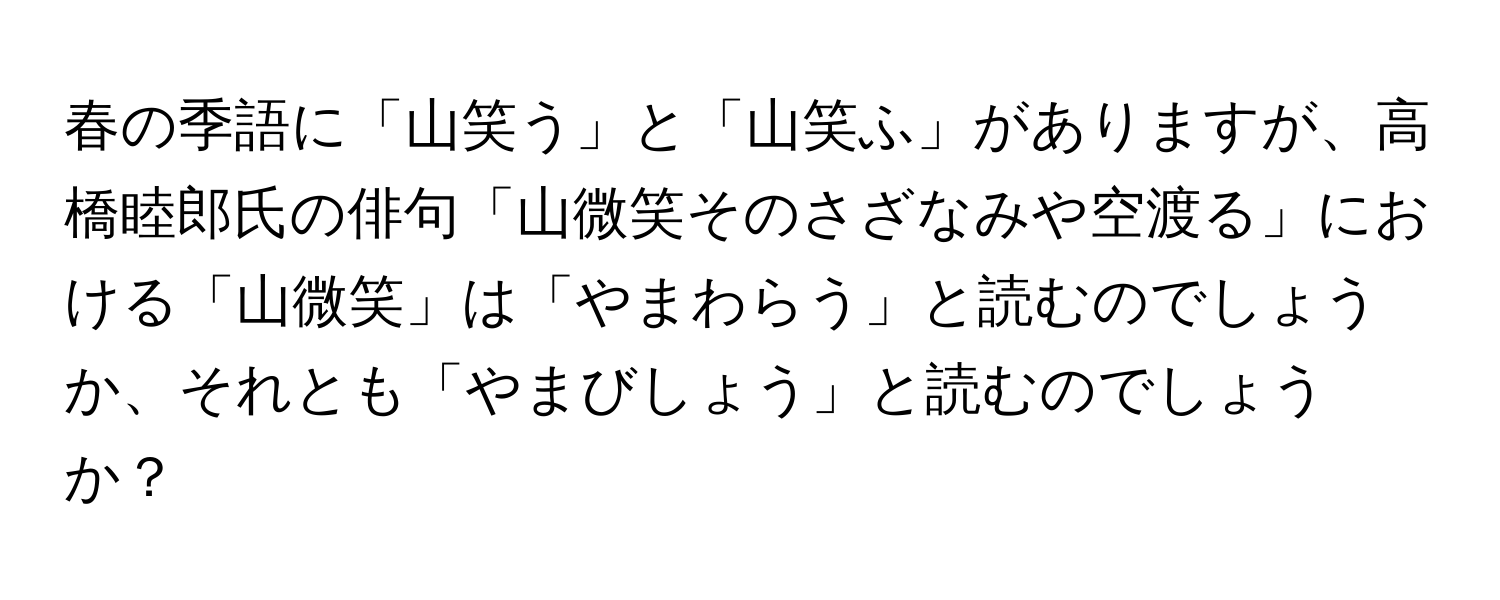 春の季語に「山笑う」と「山笑ふ」がありますが、高橋睦郎氏の俳句「山微笑そのさざなみや空渡る」における「山微笑」は「やまわらう」と読むのでしょうか、それとも「やまびしょう」と読むのでしょうか？