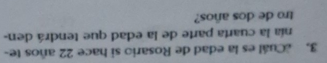 Cuál es la edad de Rosario si hace 22 años te- 
nía la cuarta parte de la edad que tendrá den- 
tro de dos años?