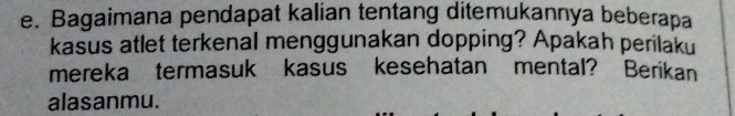 Bagaimana pendapat kalian tentang ditemukannya beberapa 
kasus atlet terkenal menggunakan dopping? Apakah perilaku 
mereka termasuk kasus kesehatan mental? Berikan 
alasanmu.