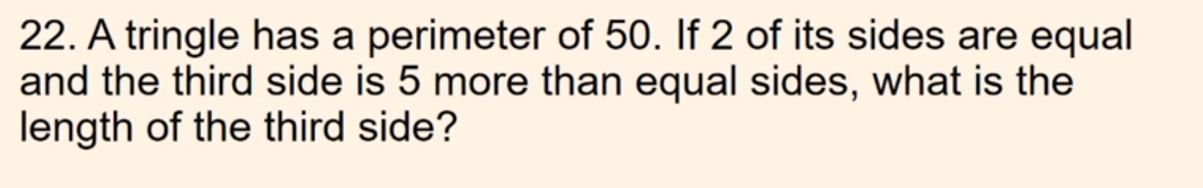 A tringle has a perimeter of 50. If 2 of its sides are equal 
and the third side is 5 more than equal sides, what is the 
length of the third side?