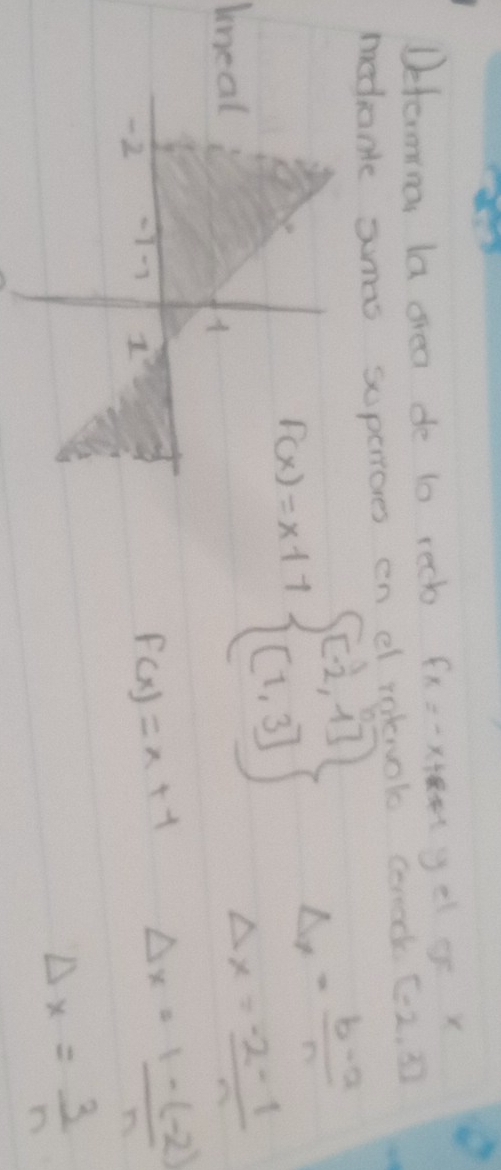 Defermina la srea de t0 rech fx=-x+8=-1 geo x 
medanle amas superroves en el rabwok corcd [-2,3]
bneal 
A F(x)=x+7 beginbmatrix beginbmatrix - 1/2 ,1 beginbmatrix 1,3endbmatrix endbmatrix endarray. Delta x= (b-a)/n 
Delta x= (-2-1)/n 
-2 -7 1^2
f(x)=x+1 Delta x= (1-(-2))/n 
Delta x= 3/n 