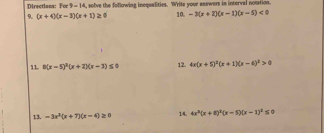 DIrections: For 9 - 14, solve the following inequalities. Write your answers in interval notation. 
10. 
9. (x+4)(x-3)(x+1)≥ 0 -3(x+2)(x-1)(x-5)<0</tex> 
11. 8(x-5)^2(x+2)(x-3)≤ 0 12. 4x(x+5)^2(x+1)(x-6)^2>0
13. -3x^2(x+7)(x-4)≥ 0 14. 4x^3(x+8)^2(x-5)(x-1)^2≤ 0