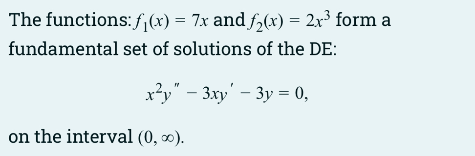 The functions: f_1(x)=7x and f_2(x)=2x^3 form a 
fundamental set of solutions of the DE:
x^2y''-3xy'-3y=0, 
on the interval (0,∈fty ).