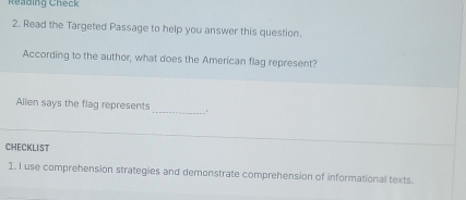 Reading Check 
2. Read the Targeted Passage to help you answer this question. 
According to the author, what does the American flag represent? 
Allen says the flag represents_ . 
CHECKLIST 
1. I use comprehension strategies and demonstrate comprehension of informational texts.