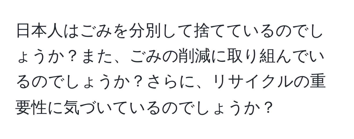 日本人はごみを分別して捨てているのでしょうか？また、ごみの削減に取り組んでいるのでしょうか？さらに、リサイクルの重要性に気づいているのでしょうか？