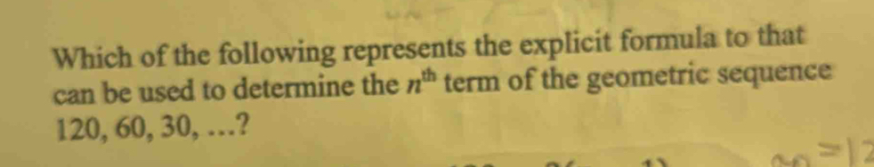 Which of the following represents the explicit formula to that 
can be used to determine the n^(th) term of the geometric sequence
120, 60, 30, …?