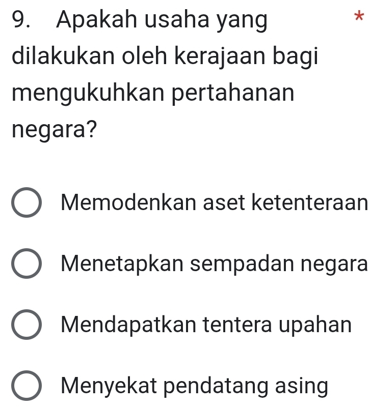 Apakah usaha yang
*
dilakukan oleh kerajaan bagi
mengukuhkan pertahanan
negara?
Memodenkan aset ketenteraan
Menetapkan sempadan negara
Mendapatkan tentera upahan
Menyekat pendatang asing