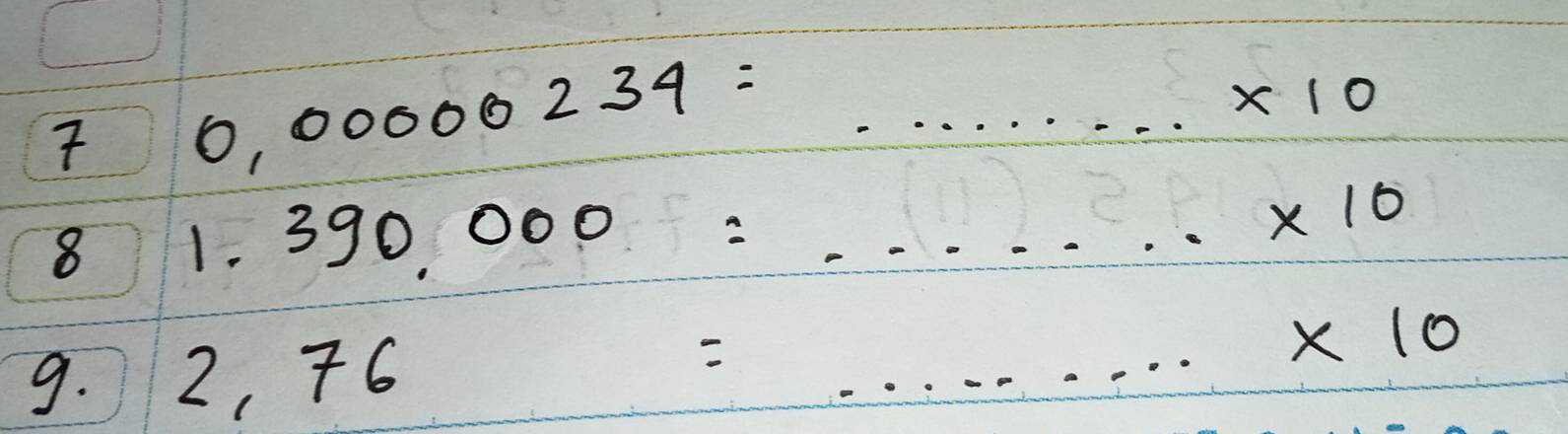 0.00000234= ...* 10
8 1.390,000=......* 10
9. 2,7 6 =...* 10^7