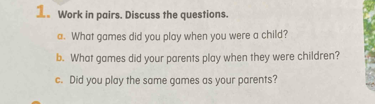 Work in pairs. Discuss the questions. 
a. What games did you play when you were a child? 
b. What games did your parents play when they were children? 
c. Did you play the same games as your parents?