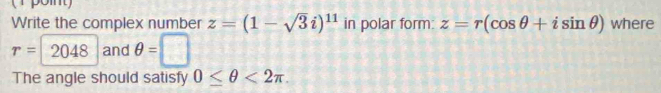 Write the complex number z=(1-sqrt(3)i)^11 in polar form: z=r(cos θ +isin θ ) where
r=2048 and θ =□
The angle should satisfy 0≤ θ <2π.