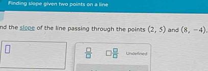 Finding slope given two points on a line 
nd the slope of the line passing through the points (2,5) and (8,-4). 
 □ /□   □  □ /□   Undefined