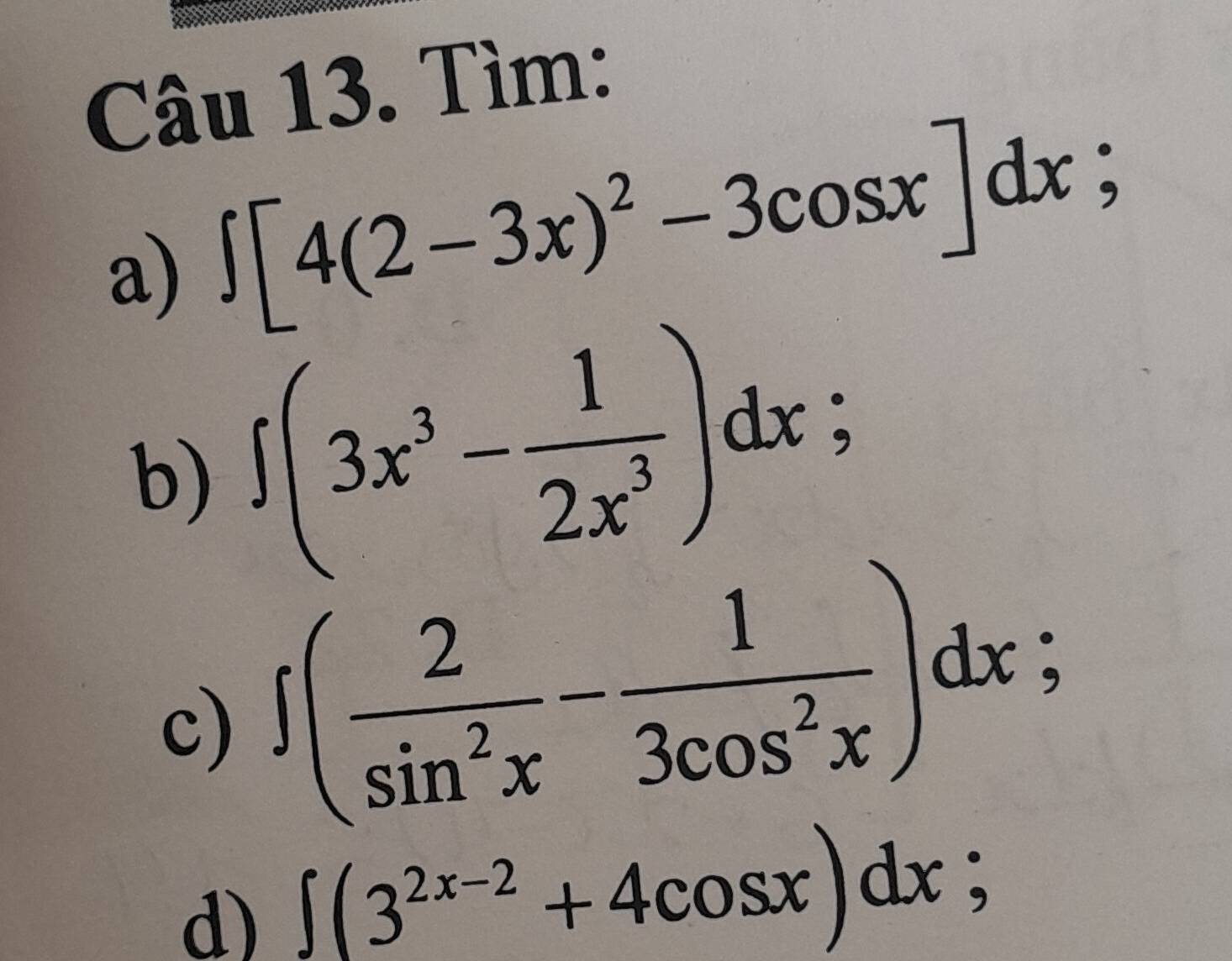 Tìm: 
a) ∈t [4(2-3x)^2-3cos x]dx; 
b) ∈t (3x^3- 1/2x^3 )dx; 
c) ∈t ( 2/sin^2x - 1/3cos^2x )dx; 
d) ∈t (3^(2x-2)+4cos x)dx;