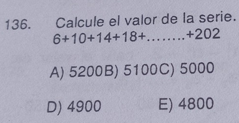 Calcule el valor de la serie.
6+10+14+18+...+202
A) 5200B) 5100C) 5000
D) 4900 E) 4800