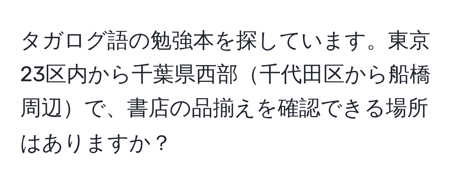 タガログ語の勉強本を探しています。東京23区内から千葉県西部千代田区から船橋周辺で、書店の品揃えを確認できる場所はありますか？