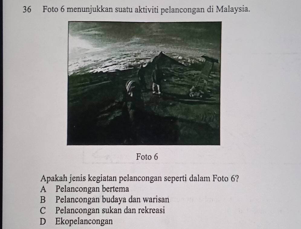 Foto 6 menunjukkan suatu aktiviti pelancongan di Malaysia.
Foto 6
Apakah jenis kegiatan pelancongan seperti dalam Foto 6?
A Pelancongan bertema
B Pelancongan budaya dan warisan
C Pelancongan sukan dan rekreasi
D Ekopelancongan