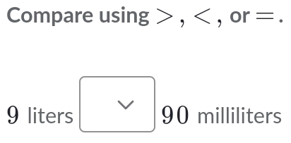 Compare using , , or =.
9 liters V
90 milliliters