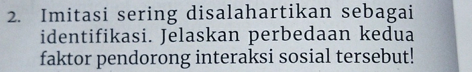 Imitasi sering disalahartikan sebagai 
identifikasi. Jelaskan perbedaan kedua 
faktor pendorong interaksi sosial tersebut!