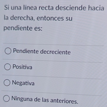 Si una línea recta desciende hacia
la derecha, entonces su
pendiente es:
Pendiente decreciente
Positiva
Negativa
Ninguna de las anteriores.