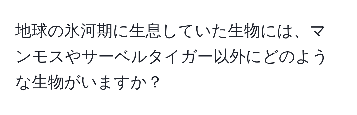 地球の氷河期に生息していた生物には、マンモスやサーベルタイガー以外にどのような生物がいますか？