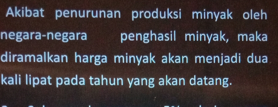 Akibat penurunan produksi minyak oleh 
negara-negara penghasil minyak, maka 
diramalkan harga minyak akan menjadi dua 
kali lipat pada tahun yang akan datang.