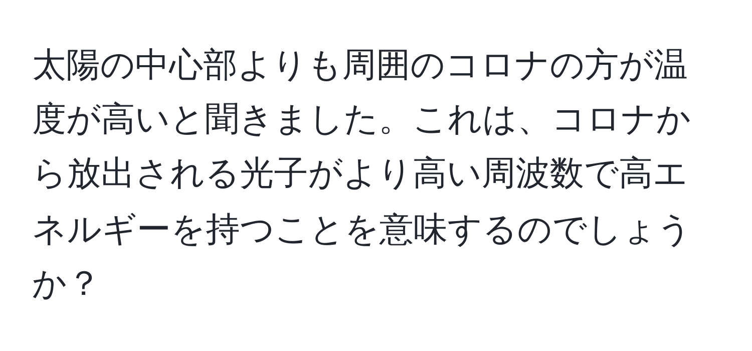 太陽の中心部よりも周囲のコロナの方が温度が高いと聞きました。これは、コロナから放出される光子がより高い周波数で高エネルギーを持つことを意味するのでしょうか？