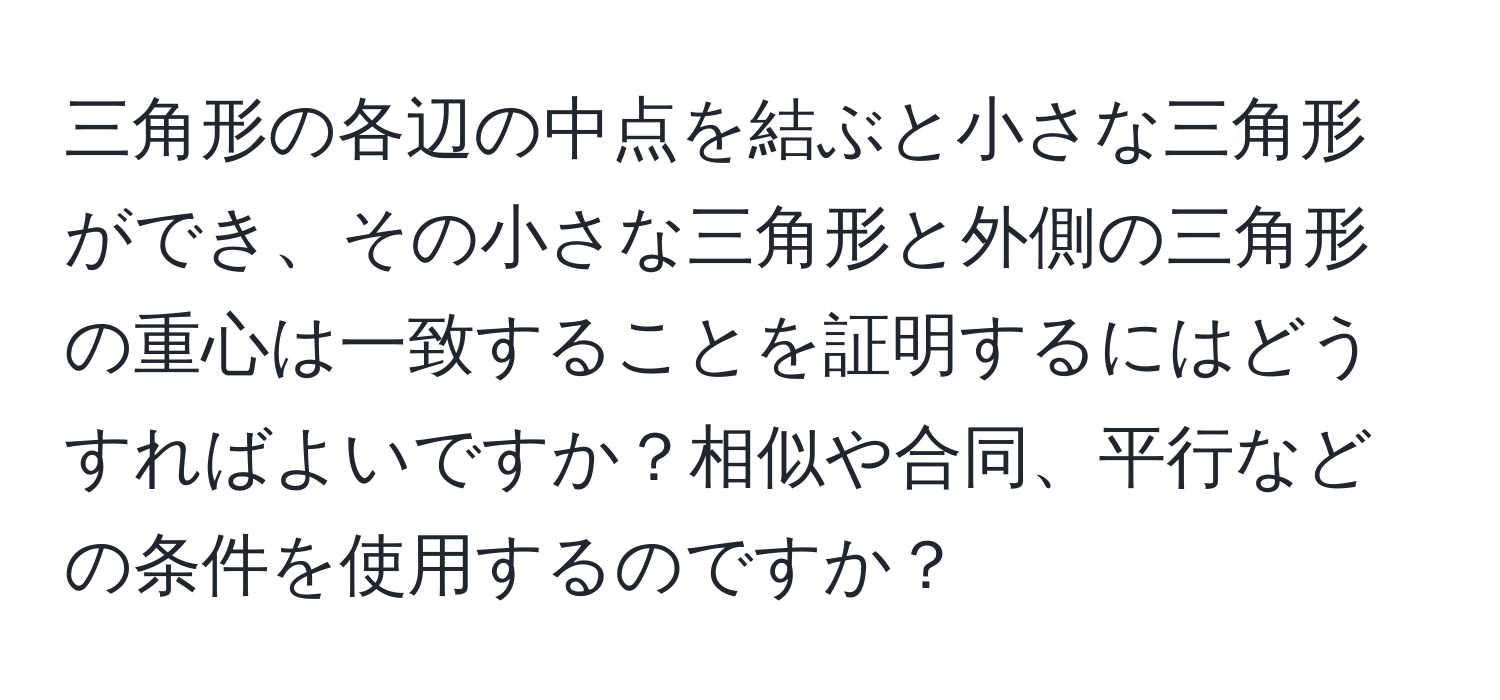 三角形の各辺の中点を結ぶと小さな三角形ができ、その小さな三角形と外側の三角形の重心は一致することを証明するにはどうすればよいですか？相似や合同、平行などの条件を使用するのですか？