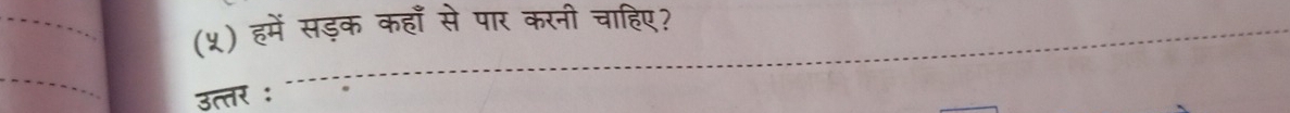 (५) हमें सड़क कहाँ से पार करनी चाहिए? 
उत्तर :