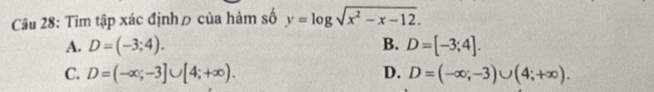 Tìm tập xác địnhō của hàm số y=log sqrt(x^2-x-12).
A. D=(-3;4). B. D=[-3;4].
C. D=(-∈fty ;-3]∪ [4;+∈fty ). D. D=(-∈fty ;-3)∪ (4;+∈fty ).