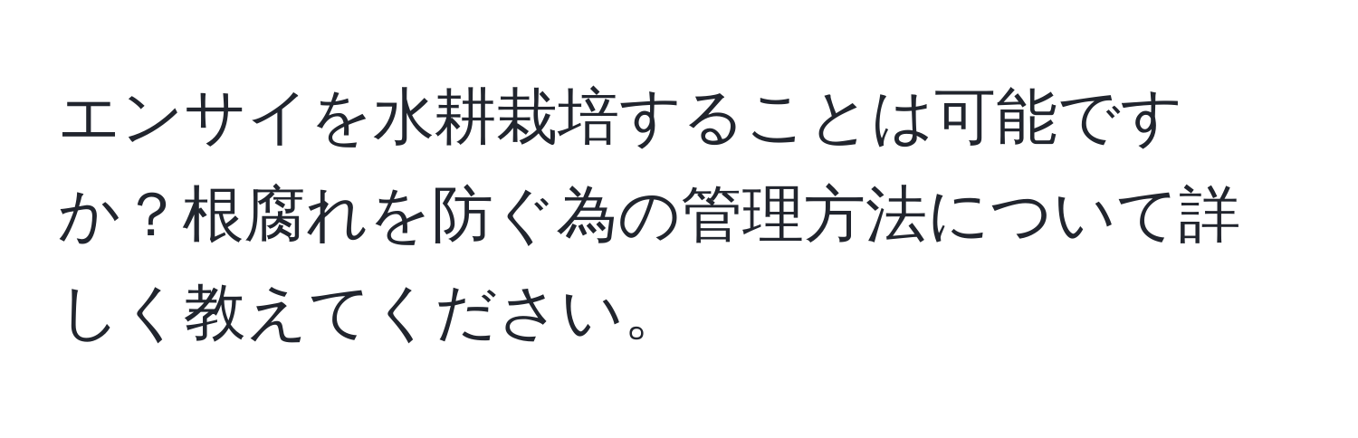 エンサイを水耕栽培することは可能ですか？根腐れを防ぐ為の管理方法について詳しく教えてください。