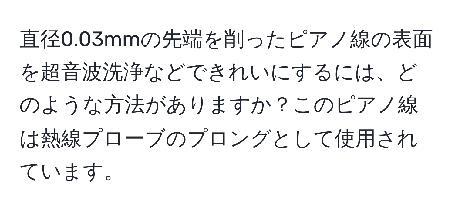 直径0.03mmの先端を削ったピアノ線の表面を超音波洗浄などできれいにするには、どのような方法がありますか？このピアノ線は熱線プローブのプロングとして使用されています。