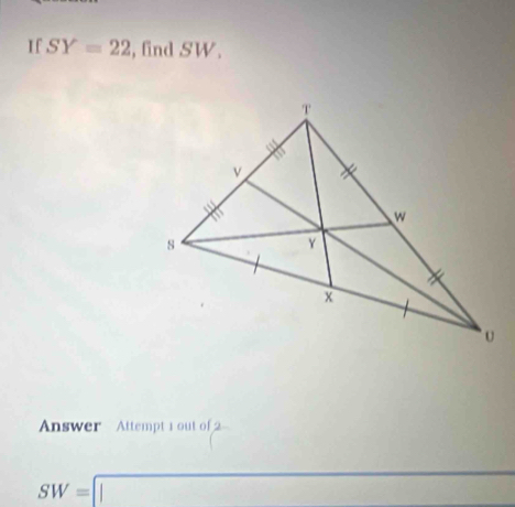 If SY=22 , find SW. 
Answer Attempt 1 out of 2 
frac □ 
SW=□

□ 