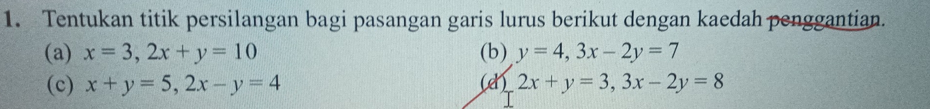 Tentukan titik persilangan bagi pasangan garis lurus berikut dengan kaedah penggantian. 
(a) x=3, 2x+y=10 (b) y=4, 3x-2y=7
(c) x+y=5, 2x-y=4 (d) 2x+y=3, 3x-2y=8