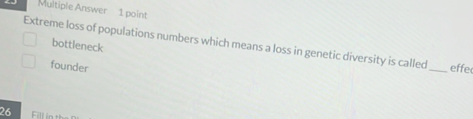 Multiple Answer 1 point
Extreme loss of populations numbers which means a loss in genetic diversity is called bottleneck
founder _effe
26 Fill in th