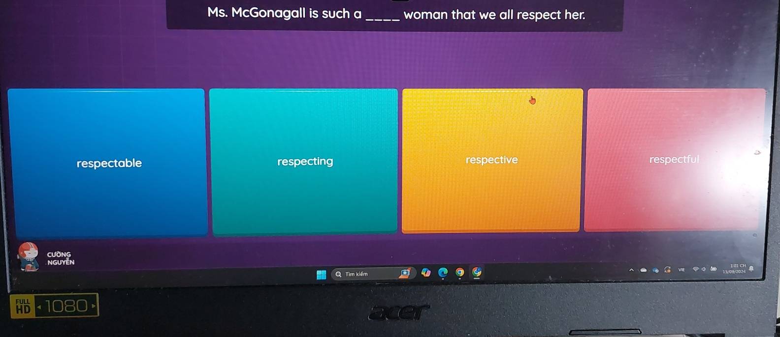 Ms. McGonagall is such a _woman that we all respect her.
respectable respecting respective respectful
CƯỒNG
NGUYễN
Tìm kiếm
· 1080 ×