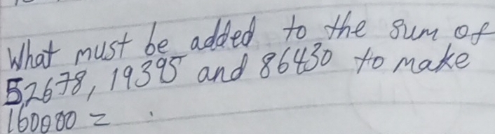 What must be added to the sum of
52638, 19395 and 86430 to make
160000=